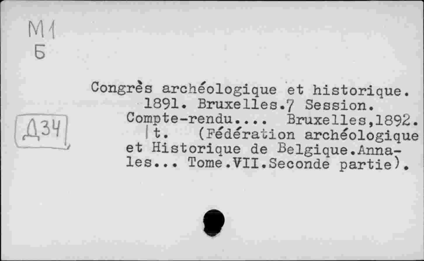 ﻿M1
Б
A34,
Congrès archéologique et historique.
1891. Bruxelles.7 Session.
Compte-rendu.. Bruxelles,1892.
t. (Fédération archéologique et Historique de Belgique.Annales... Tome.VII.Seconde partie).